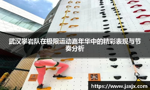 武汉攀岩队在极限运动嘉年华中的精彩表现与节奏分析